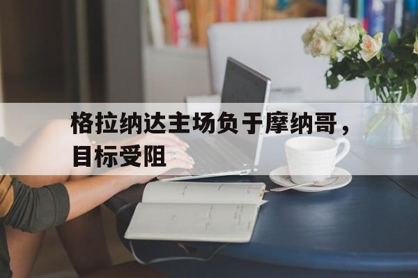 格拉纳达主场负于摩纳哥，目标受阻