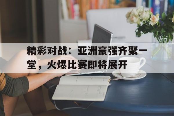 精彩对战：亚洲豪强齐聚一堂，火爆比赛即将展开