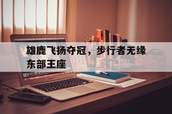 雄鹿飞扬夺冠，步行者无缘东部王座