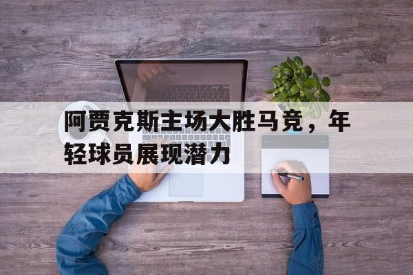 阿贾克斯主场大胜马竞，年轻球员展现潜力