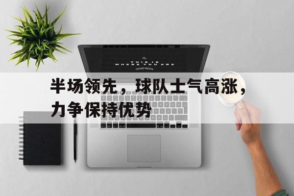 半场领先，球队士气高涨，力争保持优势